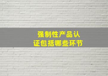 强制性产品认证包括哪些环节