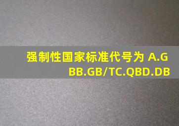 强制性国家标准代号为( )A.GBB.GB/TC.QBD.DB