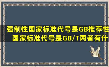 强制性国家标准代号是GB,推荐性国家标准代号是GB/T,两者有什么不同...