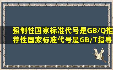 强制性国家标准代号是GB/Q,推荐性国家标准代号是GB/T,指导性国家...