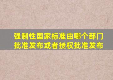 强制性国家标准由哪个部门批准发布或者授权批准发布