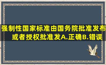 强制性国家标准由国务院批准发布或者授权批准发。A.正确B.错误...