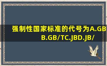 强制性国家标准的代号为( )。 A.GBB.GB/TC.JBD.JB/T