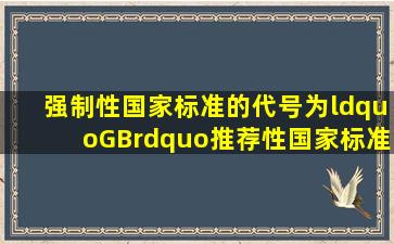 强制性国家标准的代号为“GB”,推荐性国家标准的代号为“GB/T...