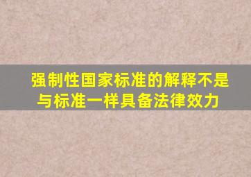 强制性国家标准的解释不是与标准一样具备法律效力。 