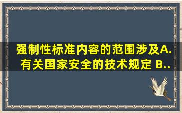 强制性标准内容的范围涉及( )。 A. 有关国家安全的技术规定 B...