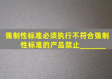 强制性标准必须执行、不符合强制性标准的产品,禁止_______。