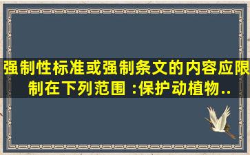 强制性标准或强制条文的内容应限制在下列范围 :( ) ;保护动植物...