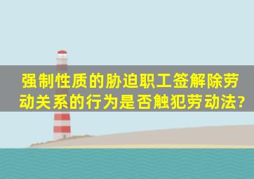 强制性质的胁迫职工签解除劳动关系的行为是否触犯劳动法?