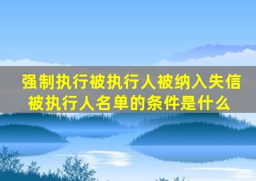 强制执行,被执行人被纳入失信被执行人名单的条件是什么 