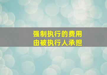 强制执行的费用由被执行人承担。()