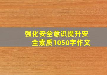 强化安全意识,提升安全素质1050字作文