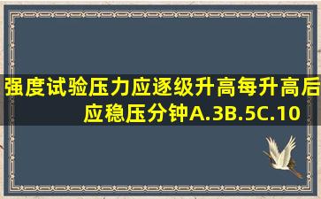 强度试验压力应逐级升高,每升高后应稳压()分钟。A.3B.5C.10D.60请...