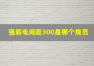 强弱电间距300是哪个规范