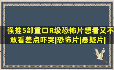 强推5部重口R级恐怖片,想看又不敢看,差点吓哭|恐怖片|悬疑片|惊悚...