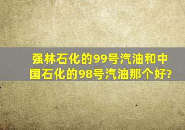 强林石化的99号汽油和中国石化的98号汽油那个好?