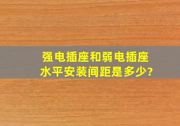 强电插座和弱电插座水平安装间距是多少?