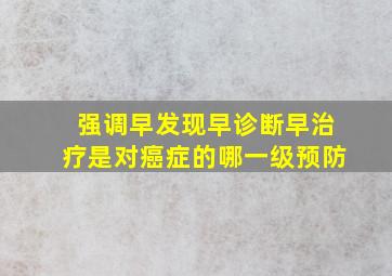 强调早发现、早诊断、早治疗是对癌症的哪一级预防