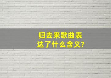 归去来歌曲表达了什么含义?