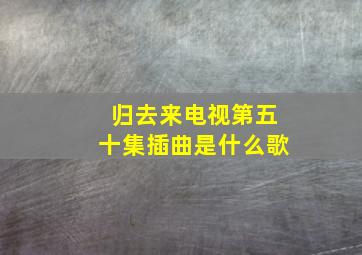 归去来电视第五十集插曲是什么歌