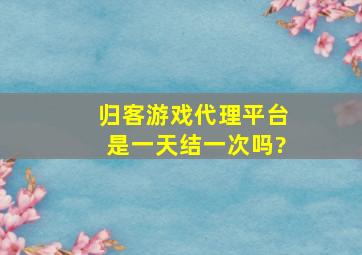 归客游戏代理平台是一天结一次吗?