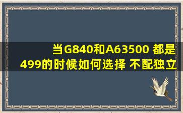 当G840和A63500 都是499的时候如何选择 不配独立显卡