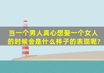 当一个男人真心想娶一个女人的时候会是什么样子的表现呢?