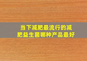 当下减肥最流行的减肥益生菌哪种产品最好