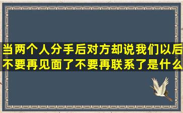 当两个人分手后,对方却说我们以后不要再见面了,不要再联系了,是什么...