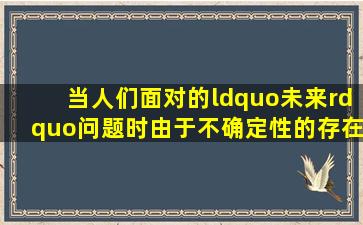 当人们面对   的“未来”问题时,由于不确定性的存在,消极心态往往会...