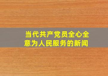 当代共产党员全心全意为人民服务的新闻 