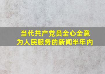 当代共产党员全心全意为人民服务的新闻(半年内)