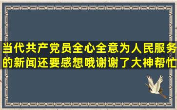 当代共产党员全心全意为人民服务的新闻,还要感想哦谢谢了,大神帮忙啊