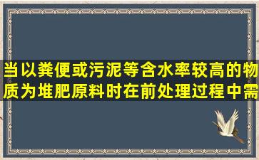 当以粪便或污泥等含水率较高的物质为堆肥原料时在前处理过程中需...