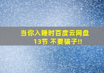 当你入睡时百度云网盘13节 不要骗子!!