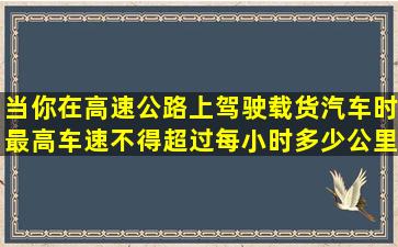 当你在高速公路上驾驶载货汽车时最高车速不得超过每小时多少公里