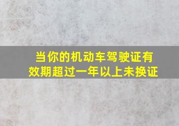 当你的机动车驾驶证有效期超过一年以上未换证