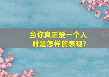 当你真正爱一个人时是怎样的表现?