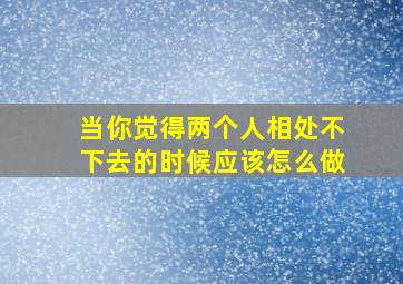 当你觉得两个人相处不下去的时候应该怎么做