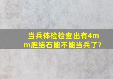 当兵体检,检查出有4mm胆结石,能不能当兵了?