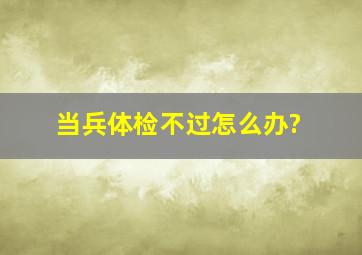 当兵体检不过怎么办?