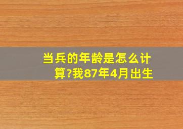 当兵的年龄是怎么计算?我87年4月出生,。