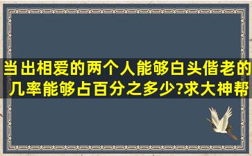 当出相爱的两个人能够白头偕老的几率能够占百分之多少?求大神帮助