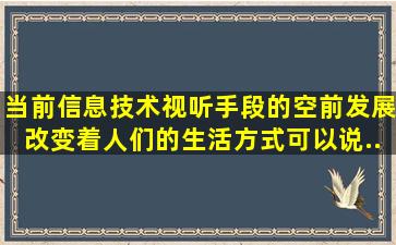 当前,信息技术、视听手段的空前发展,改变着人们的生活方式。可以说,...