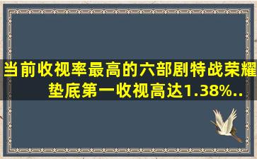 当前收视率最高的六部剧,《特战荣耀》垫底,第一收视高达1.38%...