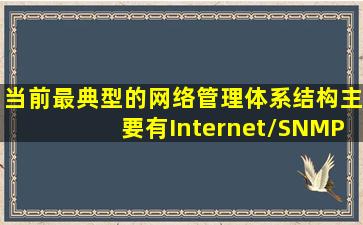 当前最典型的网络管理体系结构主要有Internet/SNMP管理体系、()管理...