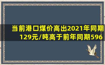 当前港口煤价高出2021年同期129元/吨,高于前年同期596元/吨!