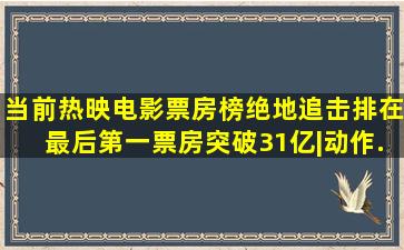 当前热映电影票房榜,《绝地追击》排在最后,第一票房突破31亿|动作...