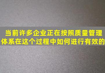 当前许多企业正在按照质量管理体系在这个过程中如何进行有效的