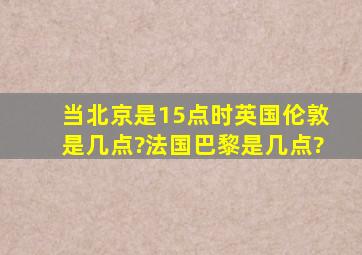 当北京是15点时,英国伦敦是几点?法国巴黎是几点?